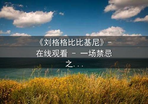 《刘格格比比基尼》- 在线观看 - 一场禁忌之恋的视觉盛宴