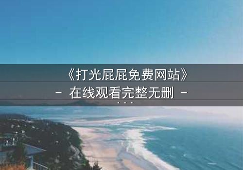 《打光屁屁免费网站》- 在线观看完整无删 - 揭开家庭暴力的隐秘真相