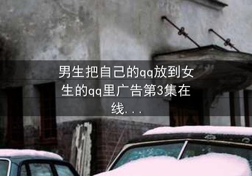 男生把自己的qq放到女生的qq里广告第3集在线观看 - 当爱情变成一场精心设计的骗局