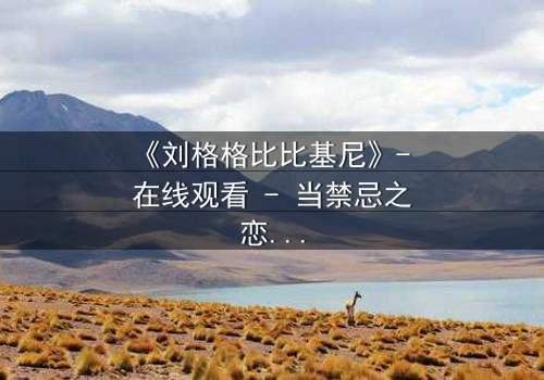 《刘格格比比基尼》- 在线观看 - 当禁忌之恋遇上致命诱惑