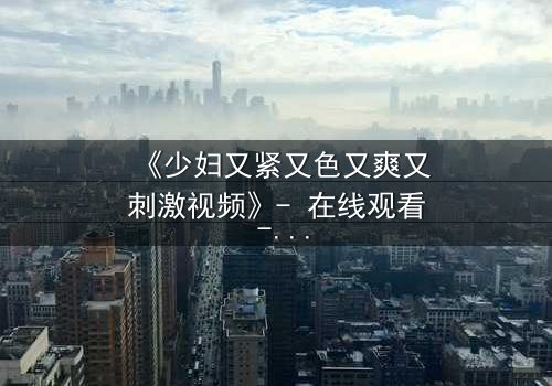 《少妇又紧又色又爽又刺激视频》- 在线观看 - 第3集