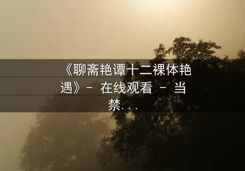 《聊斋艳谭十二裸体艳遇》- 在线观看 - 当禁忌之恋遇上千年狐妖