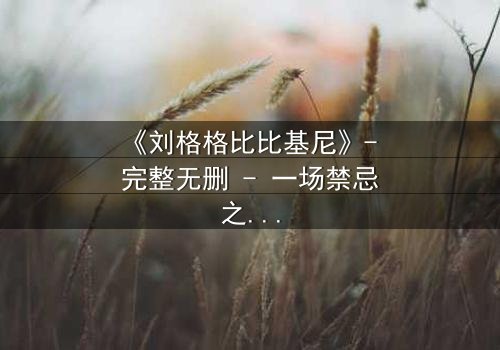 《刘格格比比基尼》- 完整无删 - 一场禁忌之恋的惊心较量