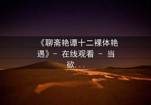 《聊斋艳谭十二裸体艳遇》- 在线观看 - 当欲望撕开道德的伪装