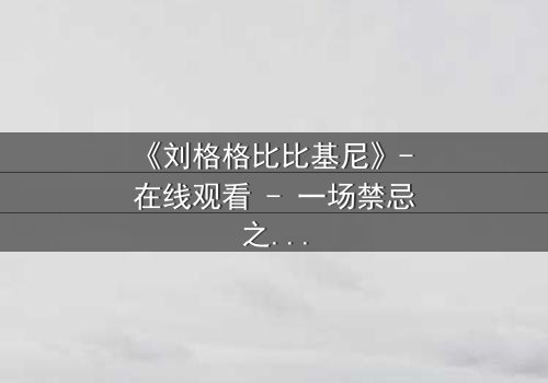 《刘格格比比基尼》- 在线观看 - 一场禁忌之恋的视觉盛宴