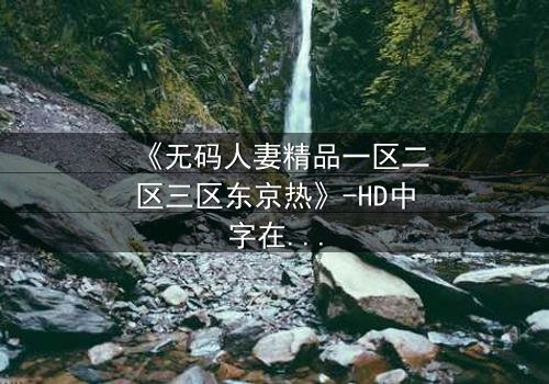 《无码人妻精品一区二区三区东京热》-HD中字在线观看 - 免费1080P超清第3集