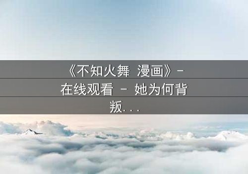 《不知火舞 漫画》- 在线观看 - 她为何背叛家族,只为守护一个秘密?