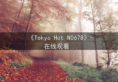 《Tokyo Hot N0678》- 在线观看HD中字 - 揭开欲望与背叛的终极谜局