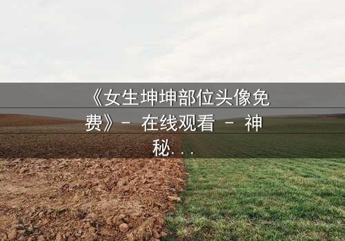 《女生坤坤部位头像免费》- 在线观看 - 神秘头像背后的禁忌之恋