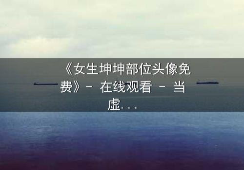 《女生坤坤部位头像免费》- 在线观看 - 当虚拟头像揭开真实秘密