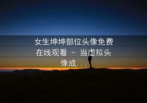 女生坤坤部位头像免费在线观看 - 当虚拟头像成为现实诅咒,你敢点开吗?