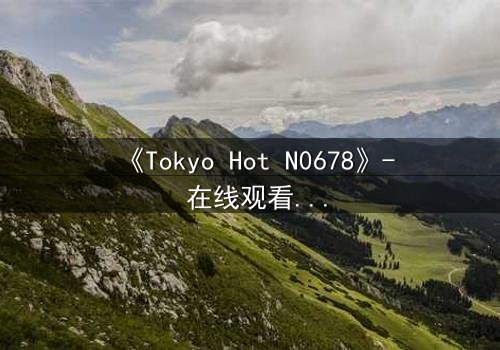 《Tokyo Hot N0678》- 在线观看 - 揭开欲望与背叛的终极对决