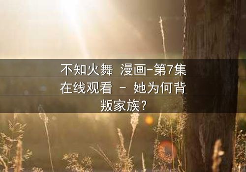 不知火舞 漫画-第7集在线观看 - 她为何背叛家族?