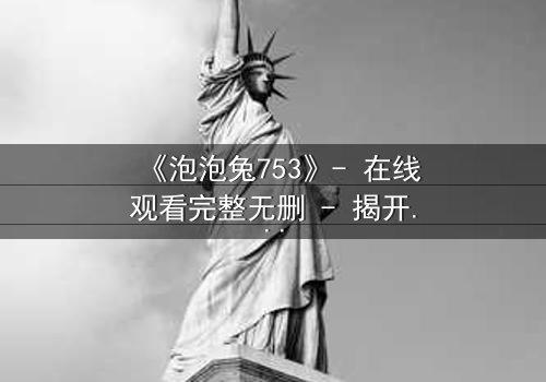 《泡泡兔753》- 在线观看完整无删 - 揭开隐藏的黑暗真相