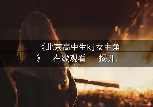 《北京高中生kj女主角》- 在线观看 - 揭开校园暗流下的青春风暴