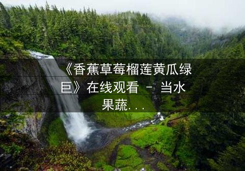 《香蕉草莓榴莲黄瓜绿巨》在线观看 - 当水果蔬菜变身超级英雄,谁能阻止这场疯狂的宇宙入侵?