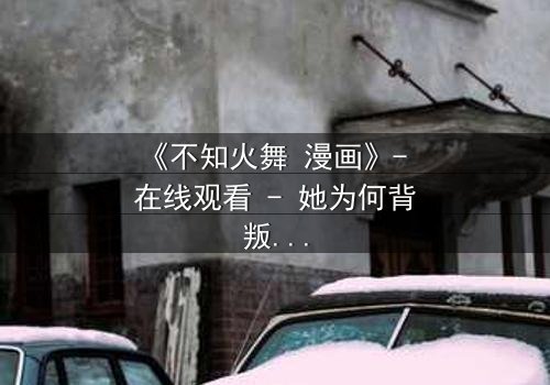 《不知火舞 漫画》- 在线观看 - 她为何背叛家族,追寻禁忌之力?