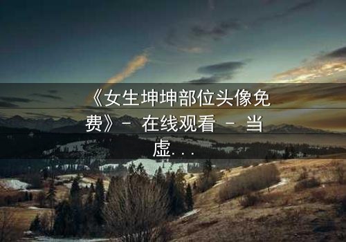 《女生坤坤部位头像免费》- 在线观看 - 当虚拟身份撕裂现实人生