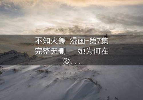 不知火舞 漫画-第7集完整无删 - 她为何在爱与复仇间挣扎?