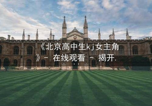 《北京高中生kj女主角》- 在线观看 - 揭开校园背后的惊心秘密