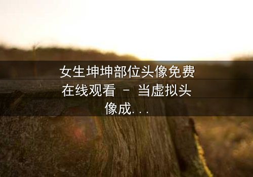 女生坤坤部位头像免费在线观看 - 当虚拟头像成为她的诅咒,真相令人窒息