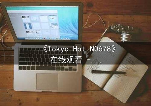 《Tokyo Hot N0678》在线观看 - 当欲望与背叛交织,谁能全身而退?