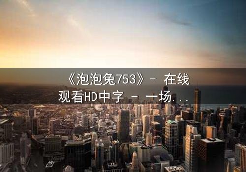 《泡泡兔753》- 在线观看HD中字 - 一场隐藏的阴谋即将揭晓