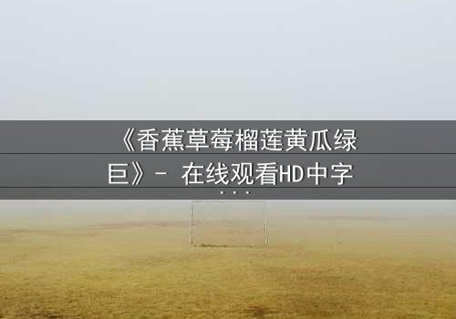 《香蕉草莓榴莲黄瓜绿巨》- 在线观看HD中字 - 揭开都市欲望的隐秘风暴