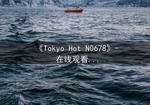 《Tokyo Hot N0678》- 在线观看 - 揭秘欲望背后的救赎之路