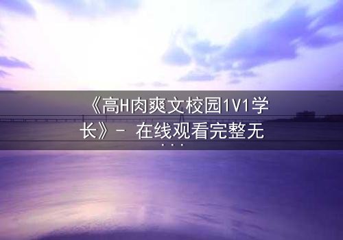 《高H肉爽文校园1V1学长》- 在线观看完整无删 - 学长强势入侵,学弟无处可逃