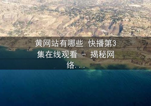 黄网站有哪些 快播第3集在线观看 - 揭秘网络迷局中的惊悚真相