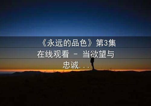 《永远的品色》第3集在线观看 - 当欲望与忠诚在黑暗中碰撞