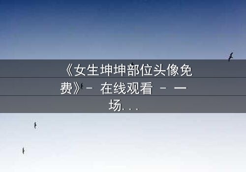 《女生坤坤部位头像免费》- 在线观看 - 一场虚拟与现实的惊心博弈
