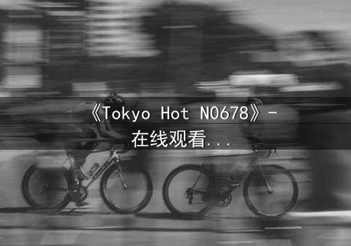 《Tokyo Hot N0678》- 在线观看 - 揭秘欲望的深渊与救赎之路