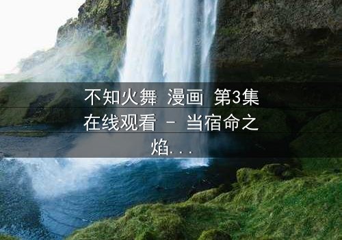 不知火舞 漫画 第3集在线观看 - 当宿命之焰燃尽,她将如何抉择?