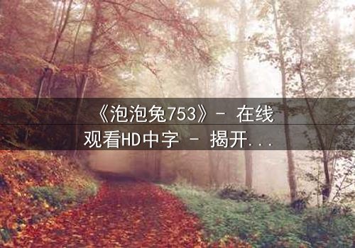 《泡泡兔753》- 在线观看HD中字 - 揭开隐藏的黑暗真相