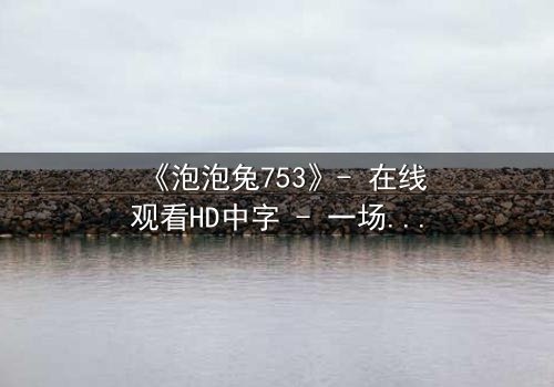 《泡泡兔753》- 在线观看HD中字 - 一场跨越时空的终极对决