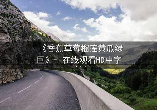 《香蕉草莓榴莲黄瓜绿巨》- 在线观看HD中字 - 一场水果与超能力的禁忌对决