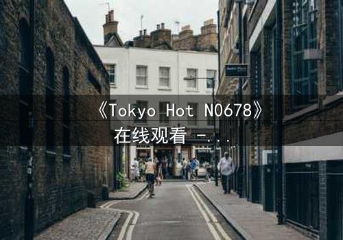 《Tokyo Hot N0678》在线观看 - 当欲望与背叛交织,谁能全身而退?