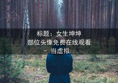 标题:女生坤坤部位头像免费在线观看 - 当虚拟头像揭开人性深渊