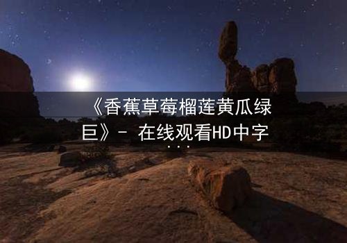 《香蕉草莓榴莲黄瓜绿巨》- 在线观看HD中字 - 一场水果与超能的禁忌之战