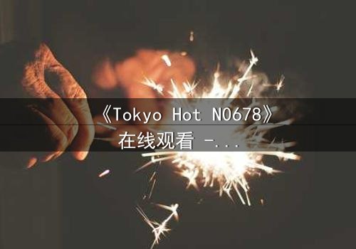 《Tokyo Hot N0678》在线观看 - 当欲望的锁链被打破,谁将主宰命运?