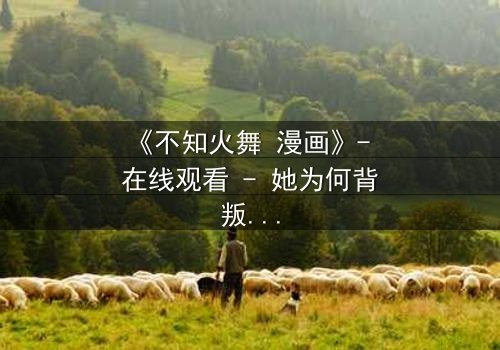 《不知火舞 漫画》- 在线观看 - 她为何背叛家族,只为守护一个秘密?