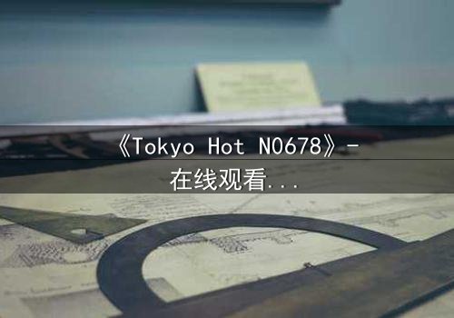 《Tokyo Hot N0678》- 在线观看 - 揭秘欲望的深渊,你敢直面吗?