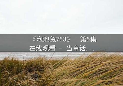 《泡泡兔753》- 第5集在线观看 - 当童话面具被撕裂,真相能否被原谅?