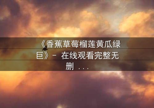 《香蕉草莓榴莲黄瓜绿巨》- 在线观看完整无删 - 一场水果与超能的禁忌对决