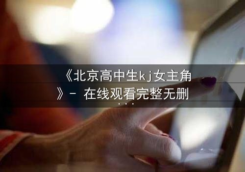 《北京高中生kj女主角》- 在线观看完整无删 - 一场青春与秘密的致命交织