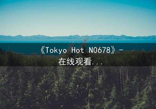 《Tokyo Hot N0678》- 在线观看 - 揭秘欲望与救赎的终极对决