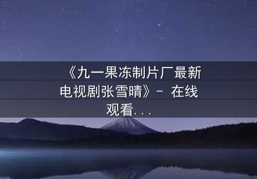 《九一果冻制片厂最新电视剧张雪晴》- 在线观看第3集 - 揭开她隐藏的惊天秘密