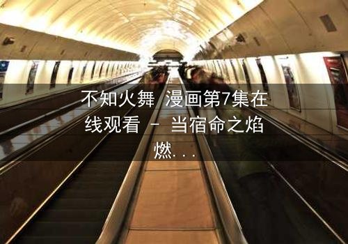 不知火舞 漫画第7集在线观看 - 当宿命之焰燃尽最后防线